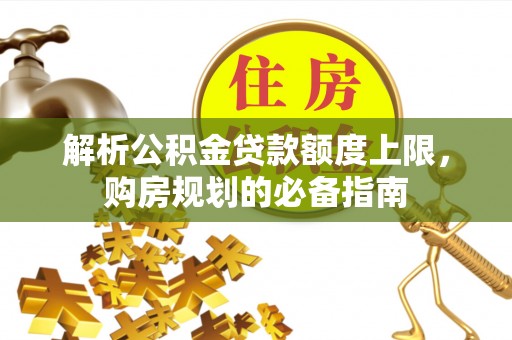 丰原解析公积金贷款额度上限，购房规划的必备指南