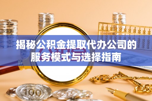 丰原揭秘公积金提取代办公司的服务模式与选择指南