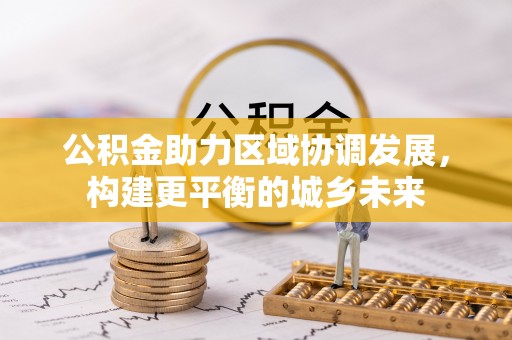 丰原公积金助力区域协调发展，构建更平衡的城乡未来
