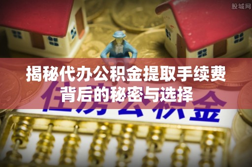 丰原揭秘代办公积金提取手续费背后的秘密与选择