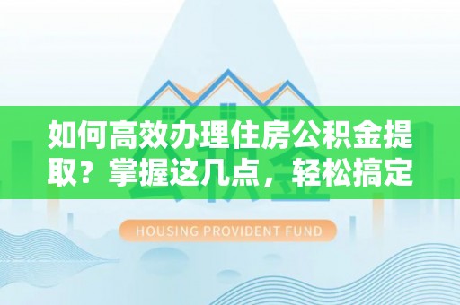 丰原如何高效办理住房公积金提取？掌握这几点，轻松搞定！