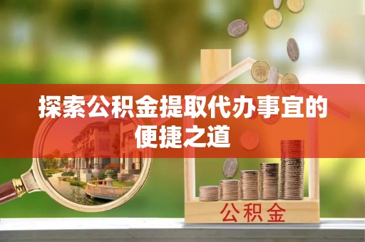 丰原探索公积金提取代办事宜的便捷之道