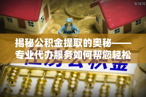 丰原揭秘公积金提取的奥秘——专业代办服务如何帮您轻松搞定