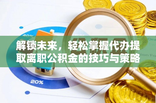 丰原解锁未来，轻松掌握代办提取离职公积金的技巧与策略