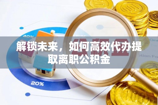 丰原解锁未来，如何高效代办提取离职公积金