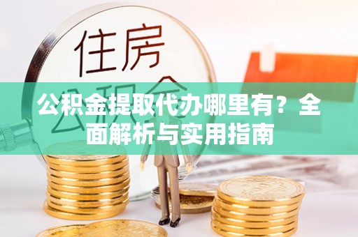 丰原公积金提取代办哪里有？全面解析与实用指南