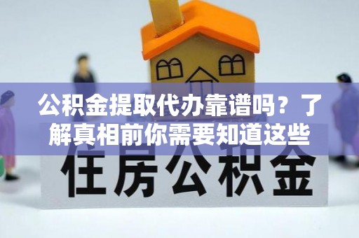 丰原公积金提取代办靠谱吗？了解真相前你需要知道这些