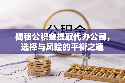 丰原揭秘公积金提取代办公司，选择与风险的平衡之道