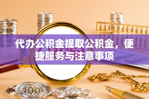 丰原代办公积金提取公积金，便捷服务与注意事项