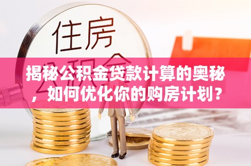 丰原揭秘公积金贷款计算的奥秘，如何优化你的购房计划？