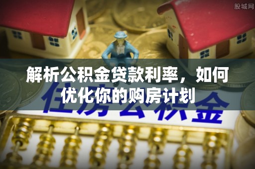 丰原解析公积金贷款利率，如何优化你的购房计划