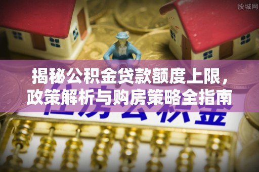 丰原揭秘公积金贷款额度上限，政策解析与购房策略全指南