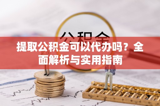 丰原提取公积金可以代办吗？全面解析与实用指南