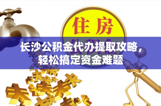 丰原长沙公积金代办提取攻略，轻松搞定资金难题