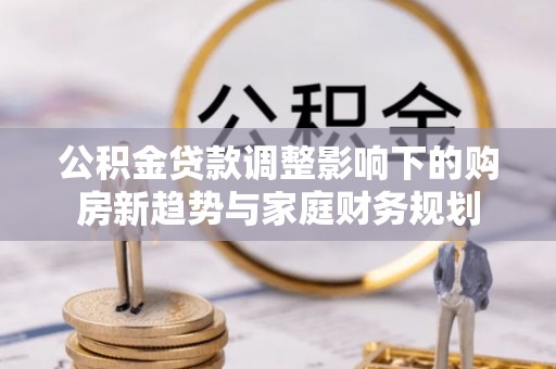 丰原公积金贷款调整影响下的购房新趋势与家庭财务规划