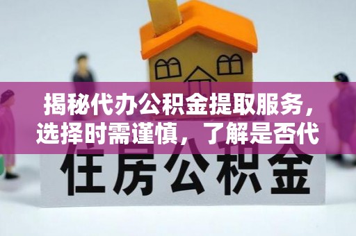 丰原揭秘代办公积金提取服务，选择时需谨慎，了解是否代办公积金提取可靠吗？