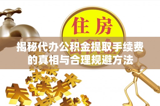 丰原揭秘代办公积金提取手续费的真相与合理规避方法