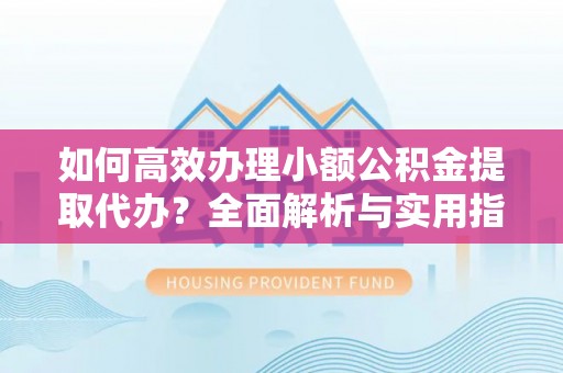 丰原如何高效办理小额公积金提取代办？全面解析与实用指南