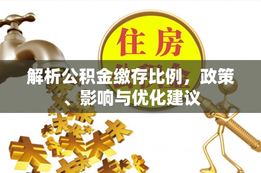 丰原解析公积金缴存比例，政策、影响与优化建议