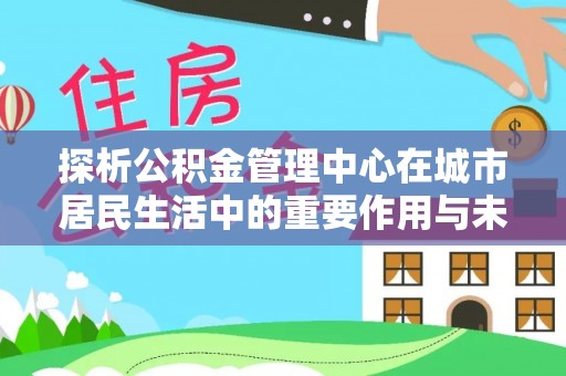 丰原探析公积金管理中心在城市居民生活中的重要作用与未来发展趋势