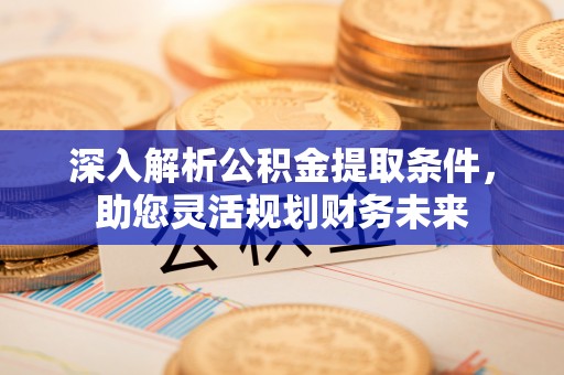 丰原深入解析公积金提取条件，助您灵活规划财务未来