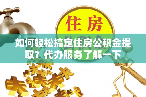丰原如何轻松搞定住房公积金提取？代办服务了解一下