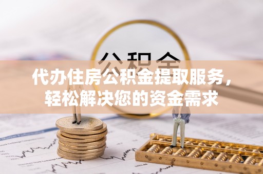 丰原代办住房公积金提取服务，轻松解决您的资金需求