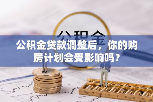 丰原公积金贷款调整后，你的购房计划会受影响吗？