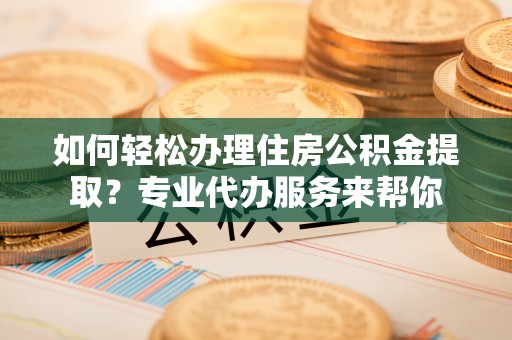 丰原如何轻松办理住房公积金提取？专业代办服务来帮你