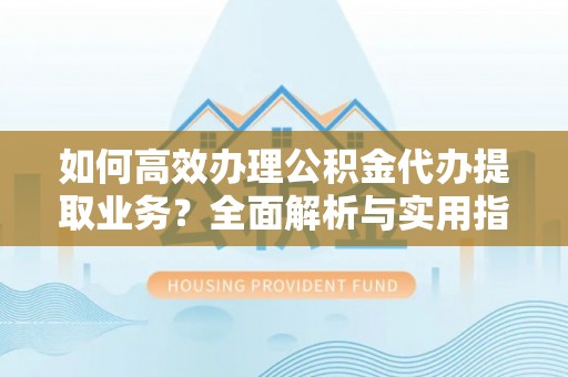丰原如何高效办理公积金代办提取业务？全面解析与实用指南