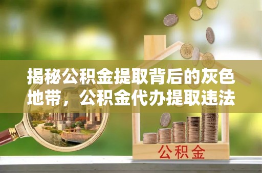 丰原揭秘公积金提取背后的灰色地带，公积金代办提取违法不？