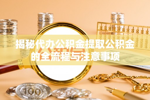 丰原揭秘代办公积金提取公积金的全流程与注意事项