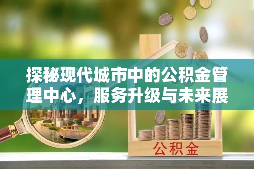 丰原探秘现代城市中的公积金管理中心，服务升级与未来展望