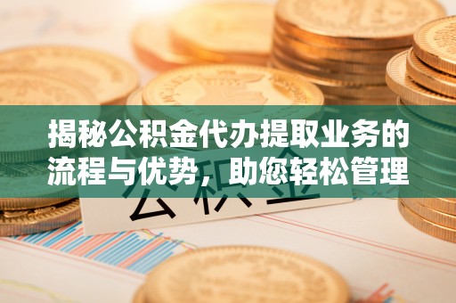 丰原揭秘公积金代办提取业务的流程与优势，助您轻松管理财务
