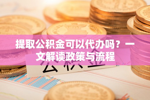 丰原提取公积金可以代办吗？一文解读政策与流程