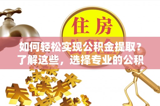 丰原如何轻松实现公积金提取？了解这些，选择专业的公积金提取代办服务