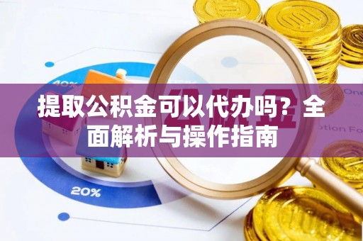 丰原提取公积金可以代办吗？全面解析与操作指南