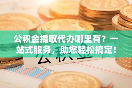 丰原公积金提取代办哪里有？一站式服务，助您轻松搞定！