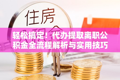 丰原轻松搞定！代办提取离职公积金全流程解析与实用技巧