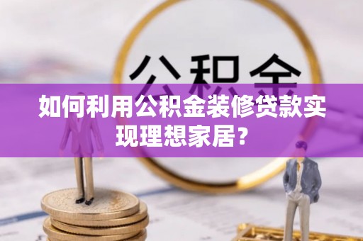 丰原如何利用公积金装修贷款实现理想家居？