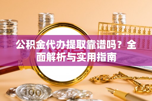 丰原公积金代办提取靠谱吗？全面解析与实用指南