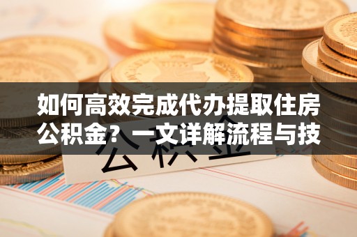 丰原如何高效完成代办提取住房公积金？一文详解流程与技巧