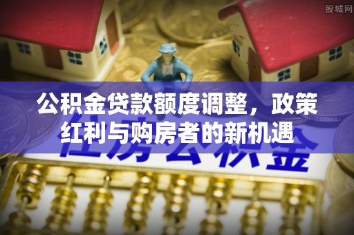 丰原公积金贷款额度调整，政策红利与购房者的新机遇