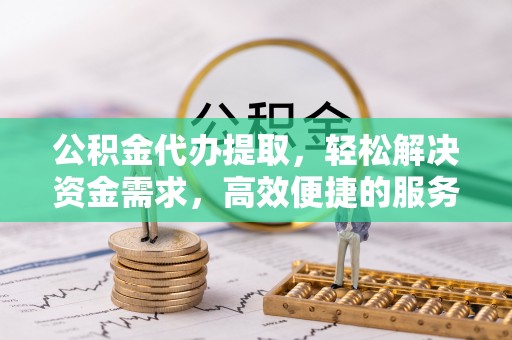 丰原公积金代办提取，轻松解决资金需求，高效便捷的服务选择