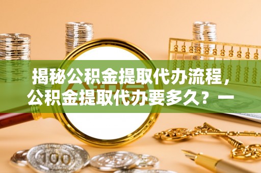 丰原揭秘公积金提取代办流程，公积金提取代办要多久？一文读懂
