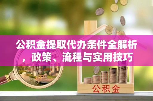 丰原公积金提取代办条件全解析，政策、流程与实用技巧