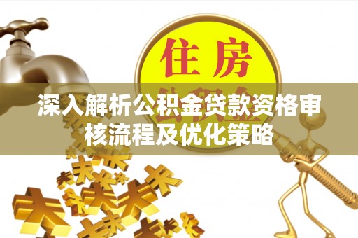 丰原深入解析公积金贷款资格审核流程及优化策略
