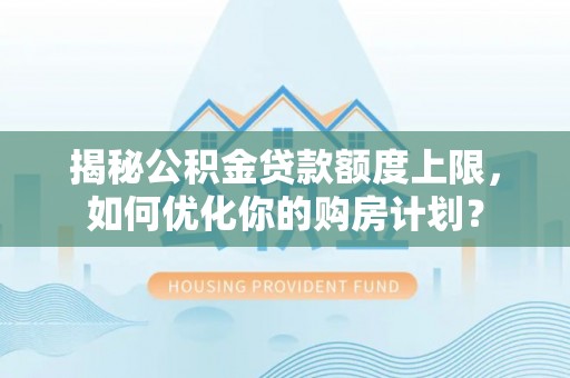 丰原揭秘公积金贷款额度上限，如何优化你的购房计划？