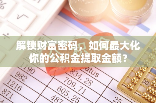 丰原解锁财富密码，如何最大化你的公积金提取金额？