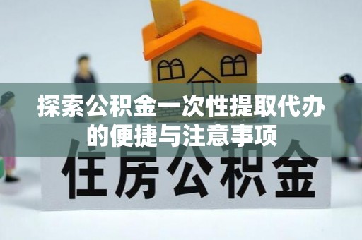 丰原探索公积金一次性提取代办的便捷与注意事项